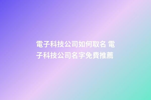 電子科技公司如何取名 電子科技公司名字免費推薦-第1張-公司起名-玄機派